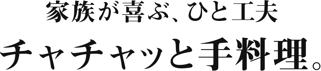 家族が喜ぶ、ひと工夫 チャチャッと手料理。