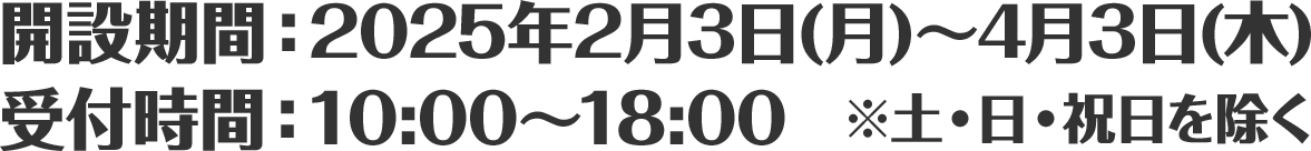 開設期間：2025年2月3日(月)～4月3日(木)／受付時間：10:00～18:00　※土・日・祝日を除く
