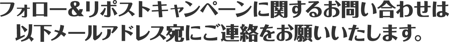 フォロー＆リポストキャンペーンに関するお問い合わせは以下メールアドレス宛にご連絡をお願いいたします。