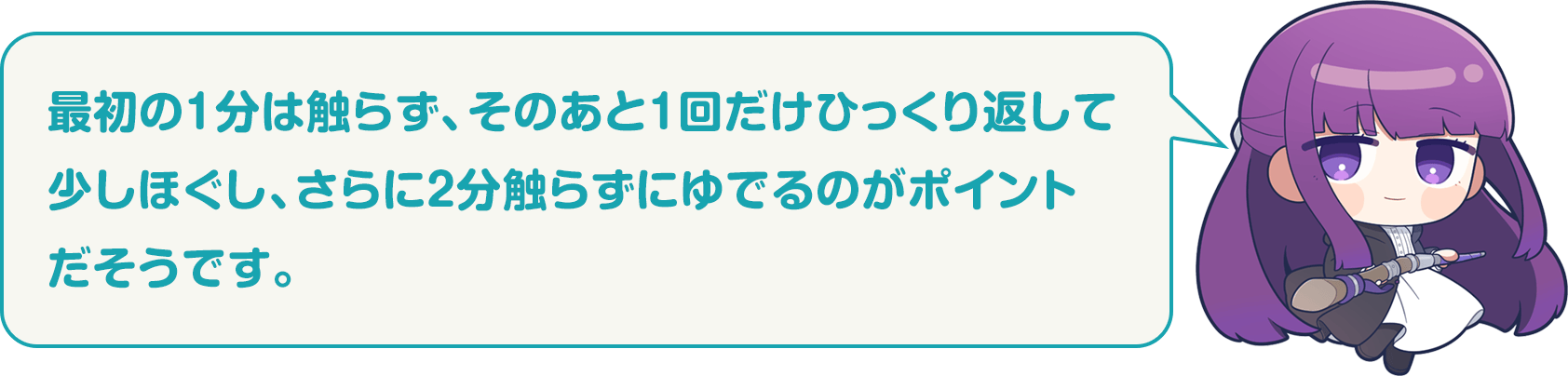 フェルン：最初の1分は触らず、そのあと1回だけひっくり返して少しほぐし、さらに2分触らずにゆでるのがポイントだそうです。