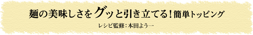 麺の美味しさをグッと引き立てる！ 簡単トッピング レシピ監修：本田よう一