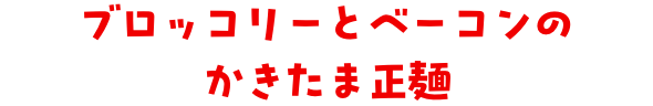 ブロッコリーとベーコンのかきたま正麺
