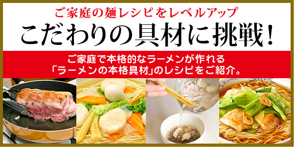 ご家庭の麺レシピをレベルアップ こだわりの具材に挑戦! ご家庭で本格的なラーメンが作れる「ラーメンの本格具材」のレシピをご紹介。