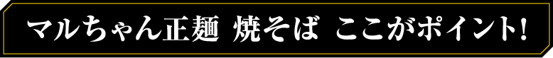 マルちゃん正麺 焼そば ここがポイント！